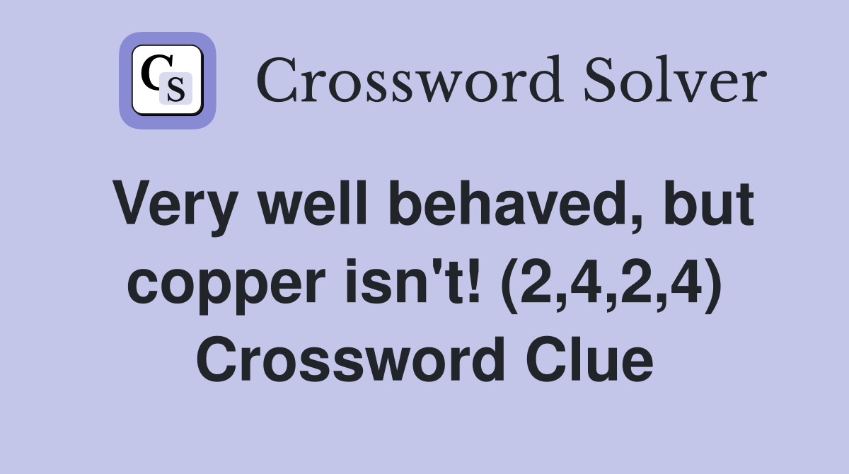 Very well behaved, but copper isn't! (2,4,2,4) Crossword Clue