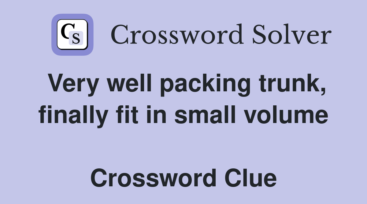 Very well packing trunk, finally fit in small volume  Crossword Clue