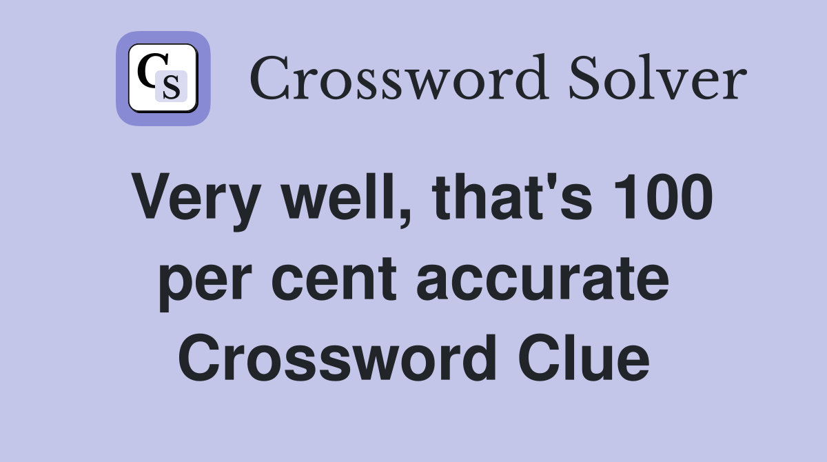 Very well, that's 100 per cent accurate Crossword Clue