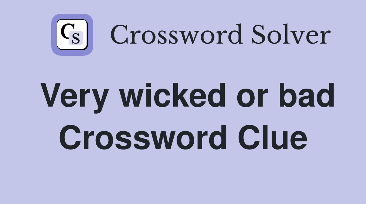 Very wicked or bad Crossword Clue