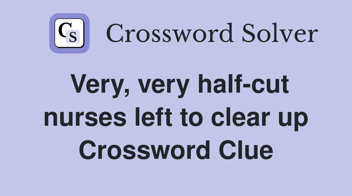 Very, very half-cut nurses left to clear up Crossword Clue