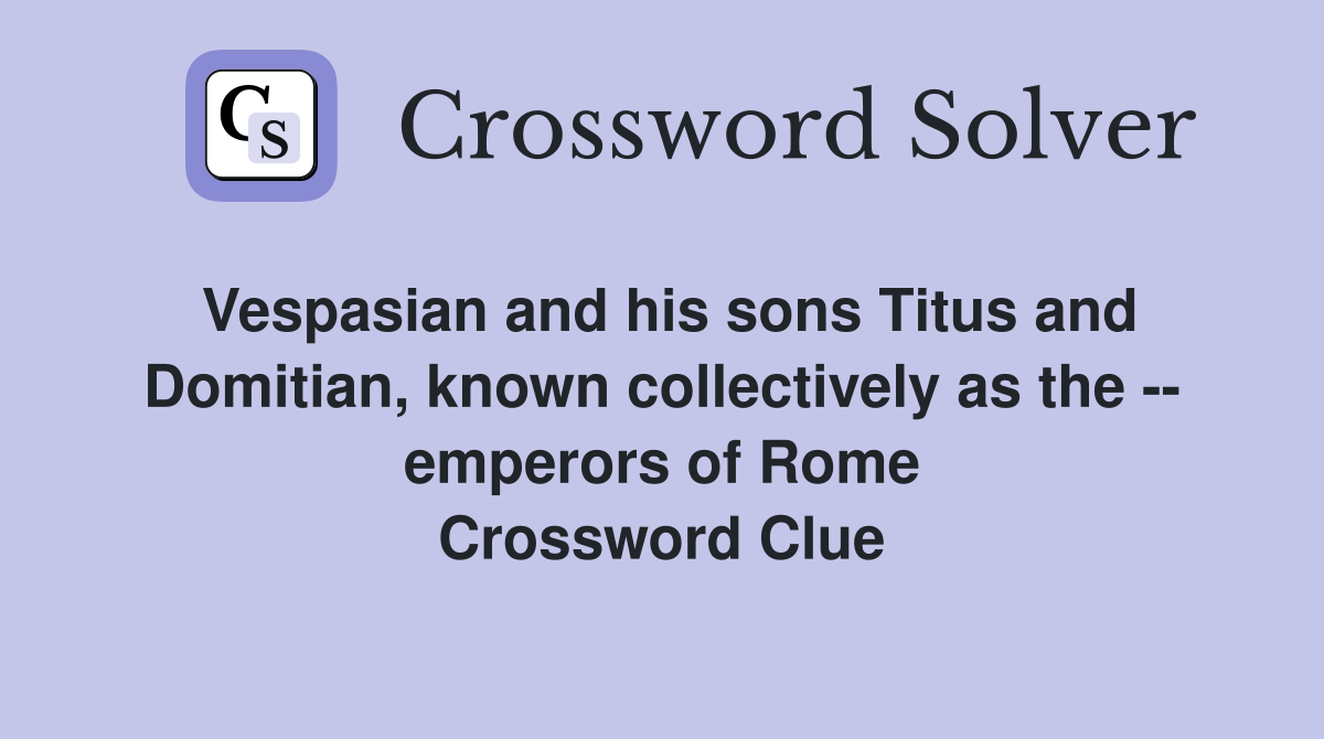 Vespasian and his sons Titus and Domitian, known collectively as the -- emperors of Rome Crossword Clue