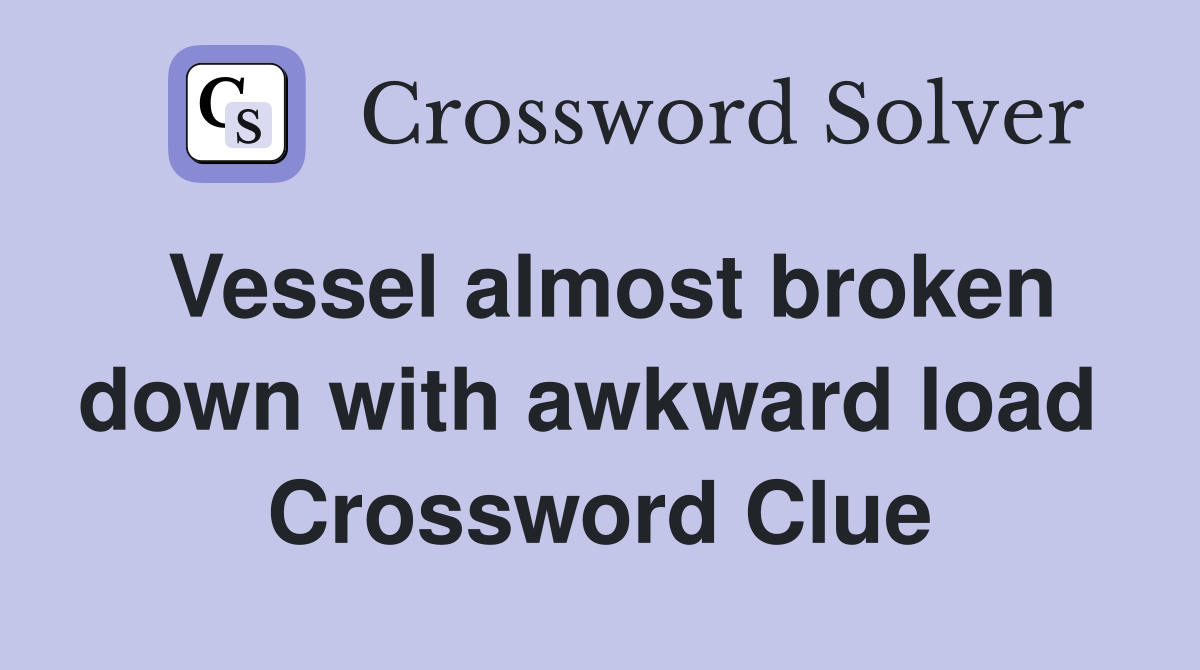 Vessel almost broken down with awkward load  Crossword Clue