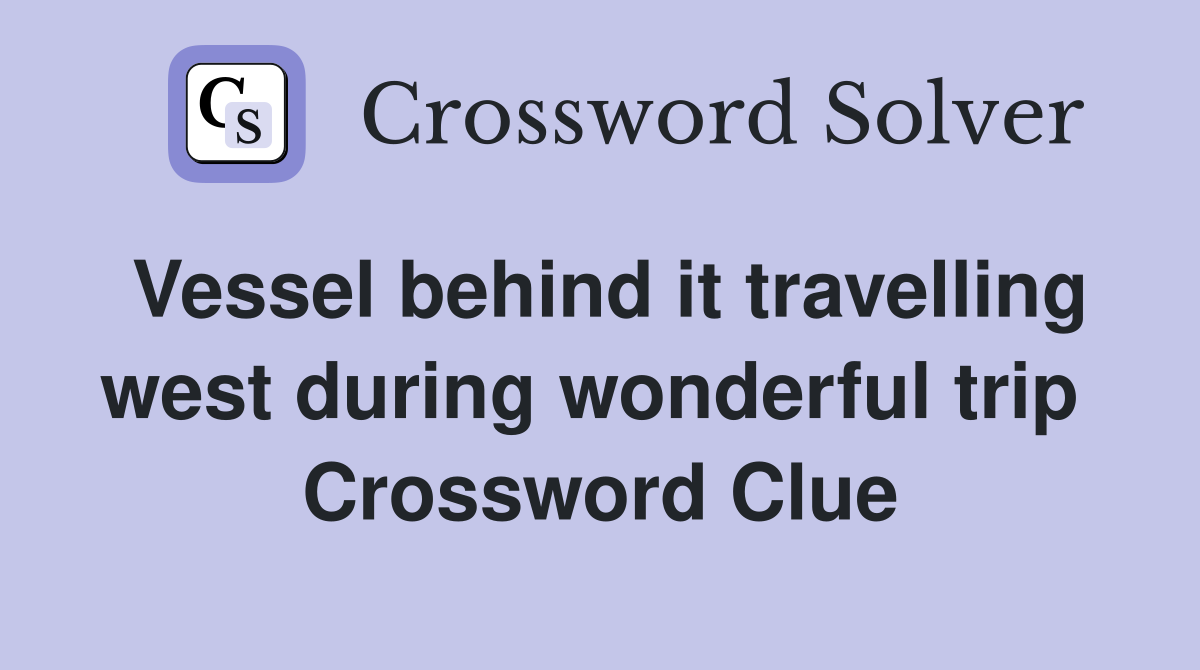 Vessel behind it travelling west during wonderful trip  Crossword Clue