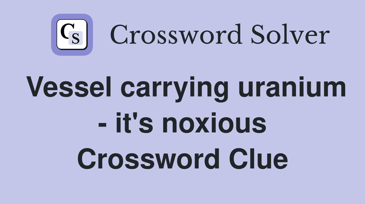 Vessel carrying uranium - it's noxious Crossword Clue