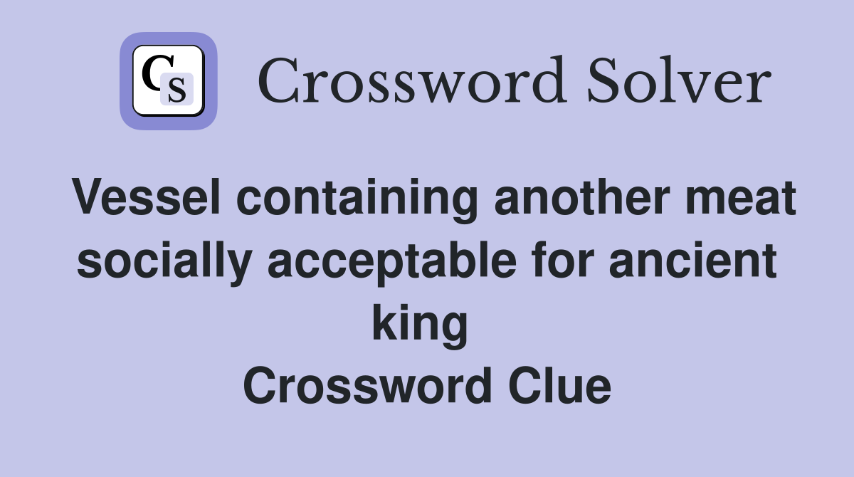 Vessel containing another meat socially acceptable for ancient king  Crossword Clue