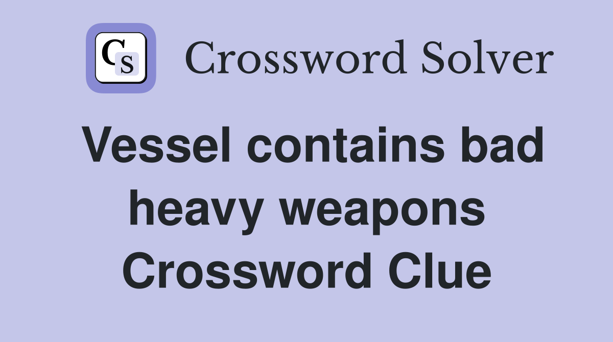 Vessel contains bad heavy weapons Crossword Clue