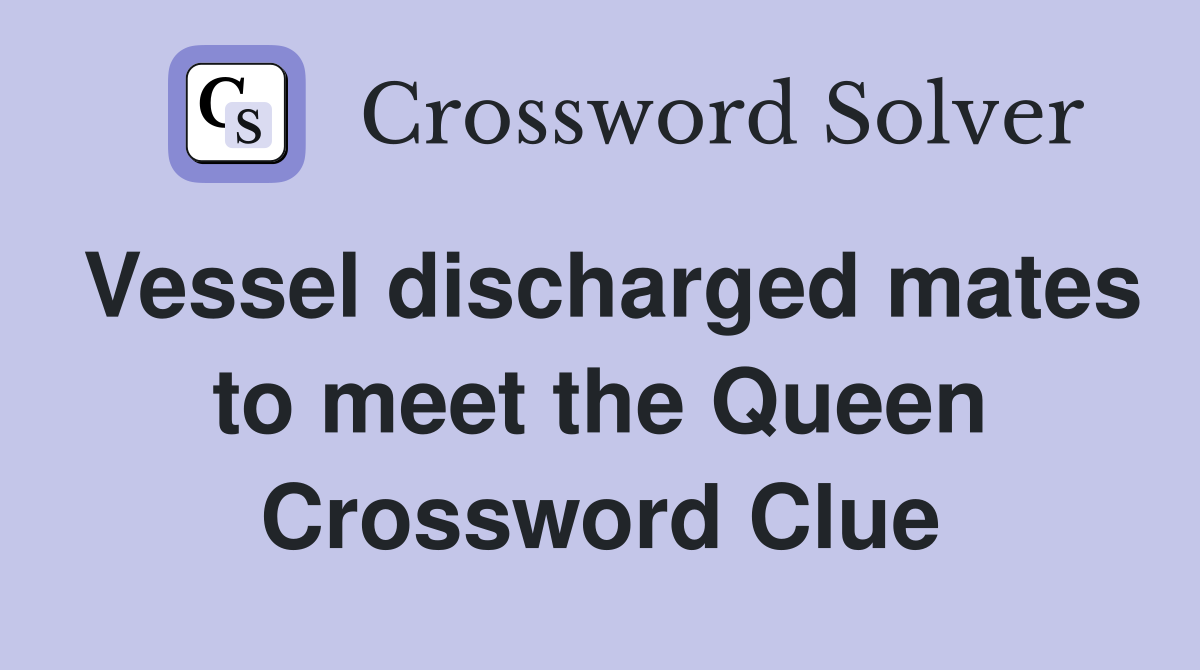 Vessel discharged mates to meet the Queen Crossword Clue