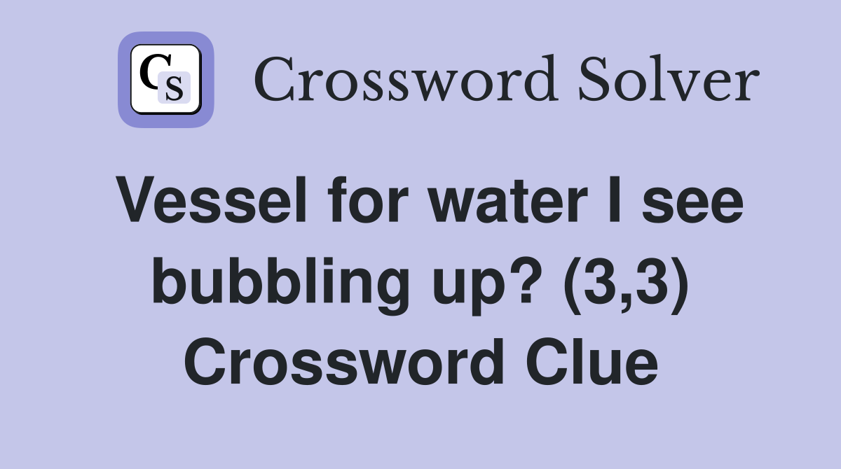 Vessel for water I see bubbling up? (3,3) Crossword Clue