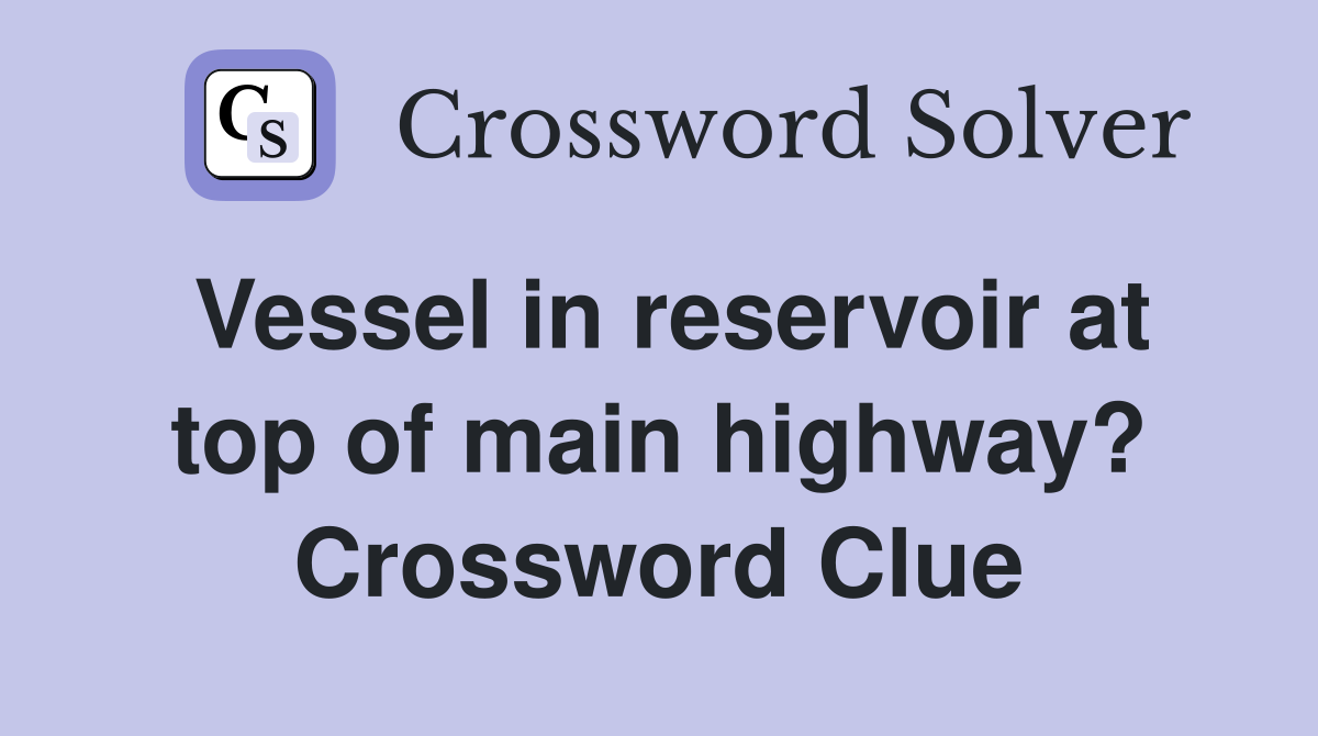 Vessel in reservoir at top of main highway? Crossword Clue