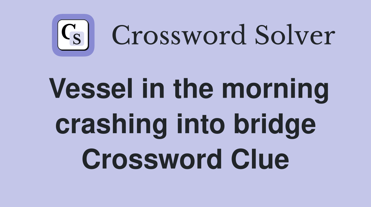 Vessel in the morning crashing into bridge Crossword Clue