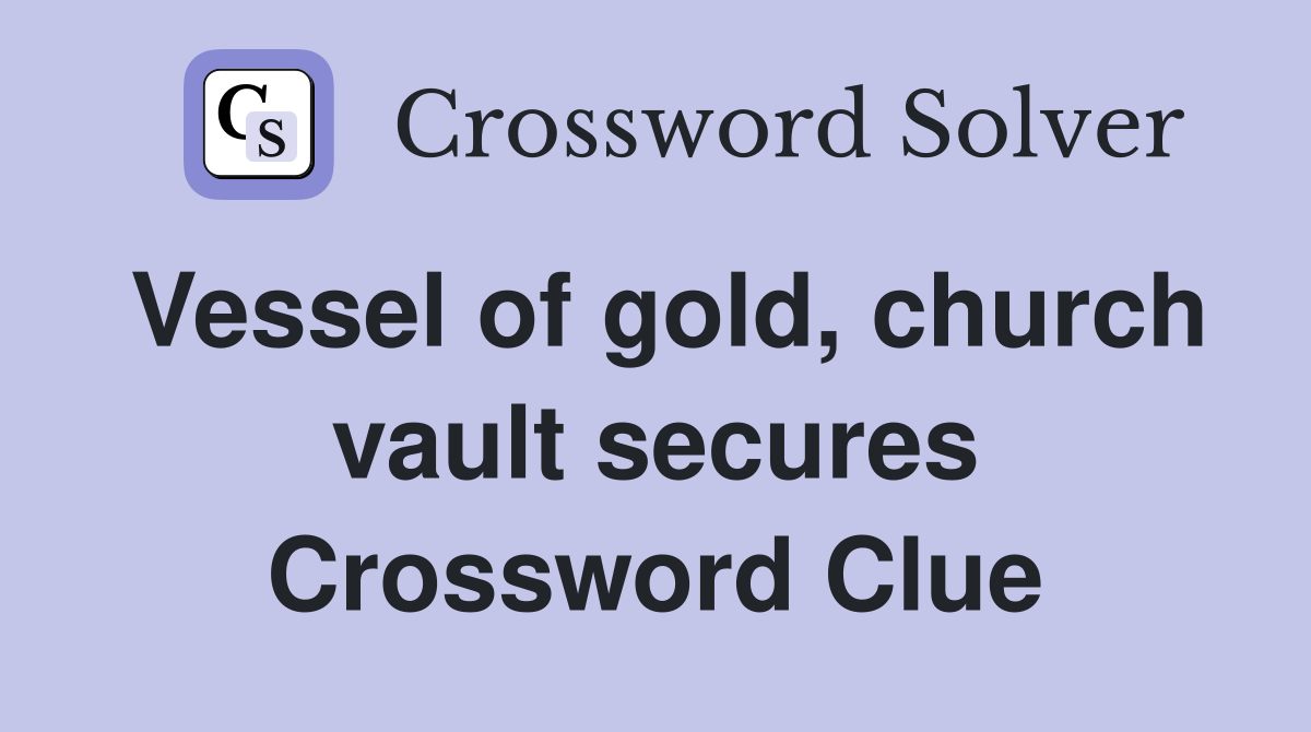 Vessel of gold, church vault secures Crossword Clue