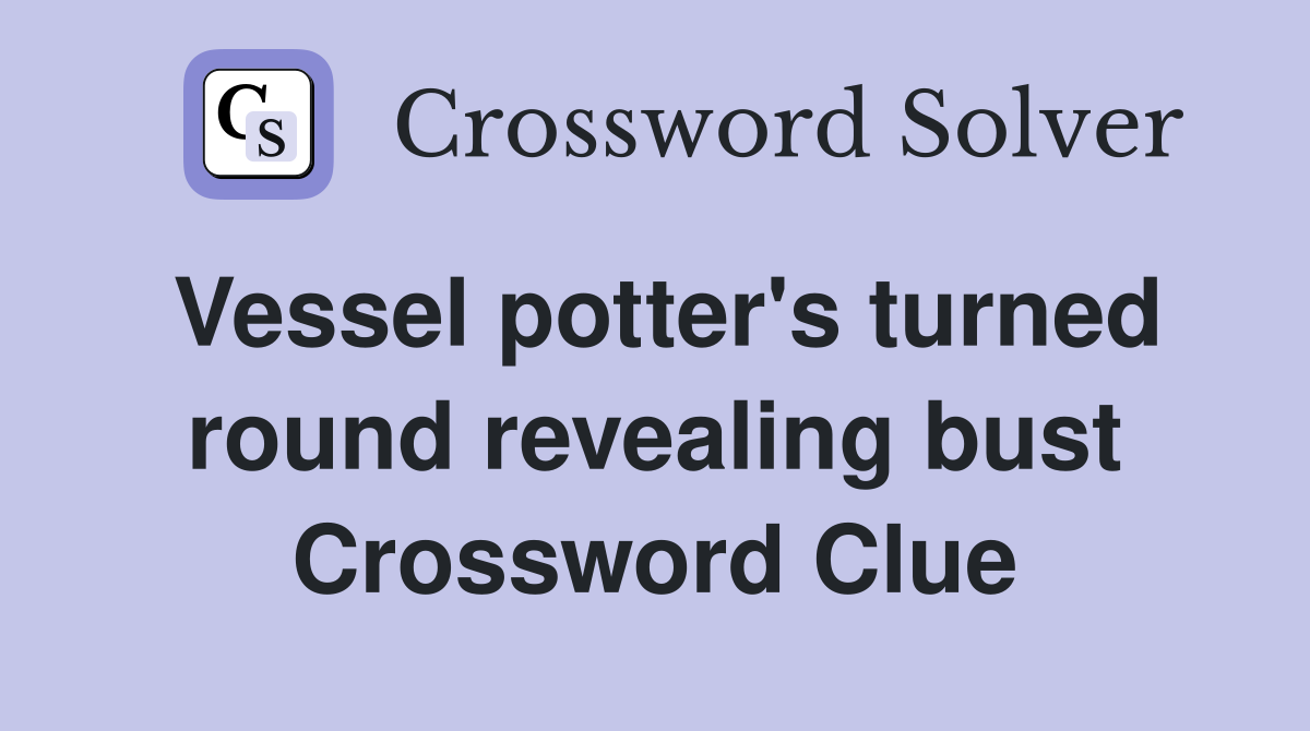 Vessel potter's turned round revealing bust Crossword Clue