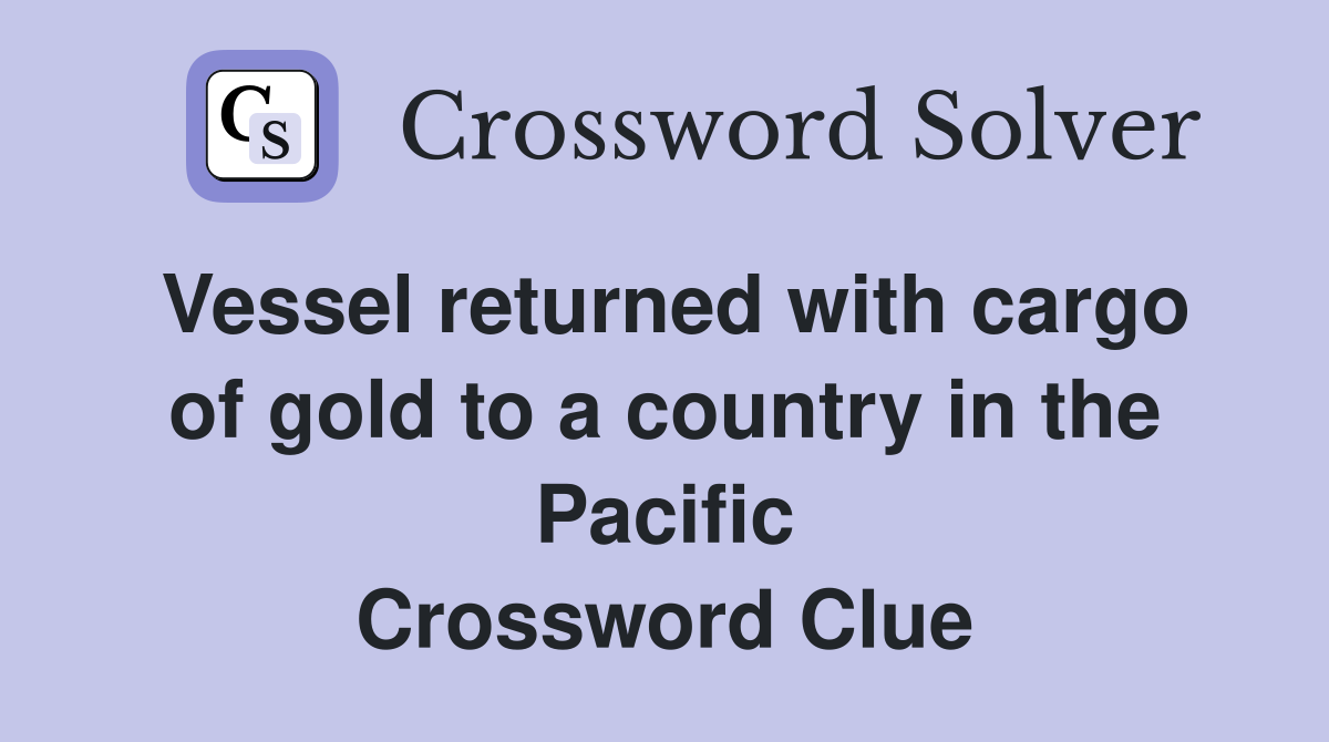 Vessel returned with cargo of gold to a country in the Pacific Crossword Clue