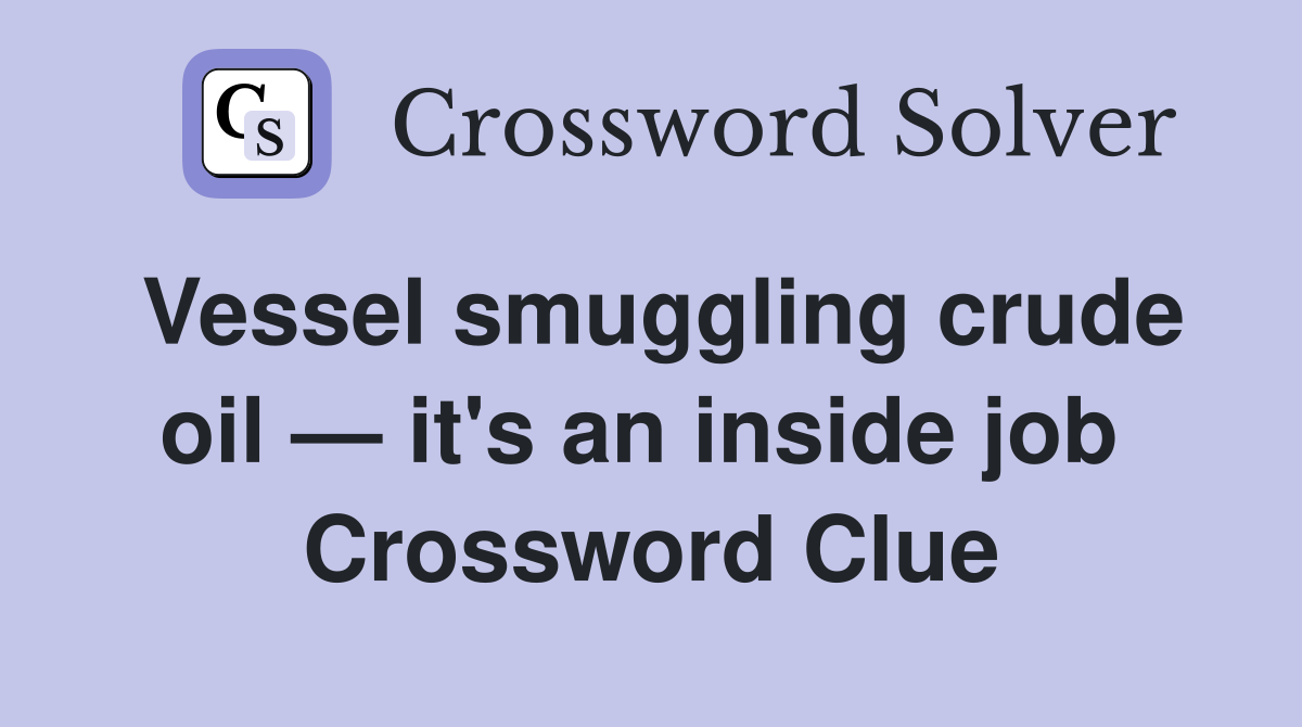 Vessel smuggling crude oil — it's an inside job  Crossword Clue