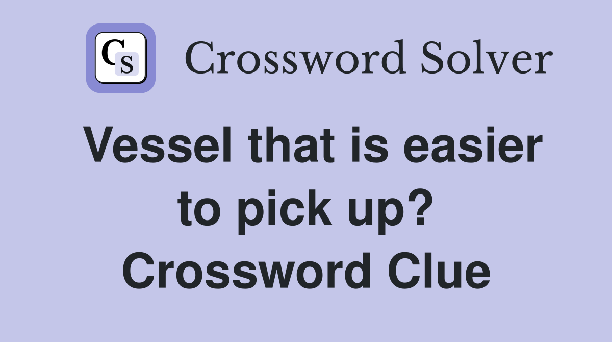 Vessel that is easier to pick up? Crossword Clue