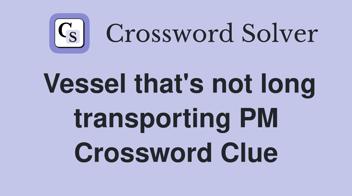Vessel that's not long transporting PM Crossword Clue