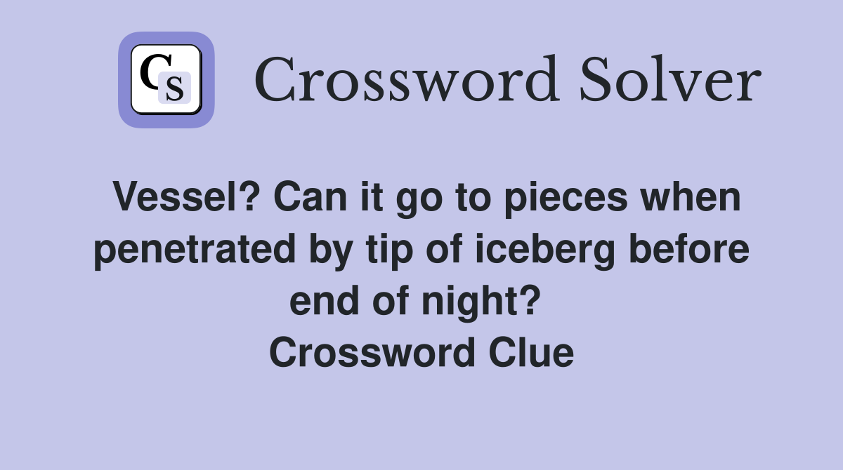 Vessel? Can it go to pieces when penetrated by tip of iceberg before end of night?  Crossword Clue