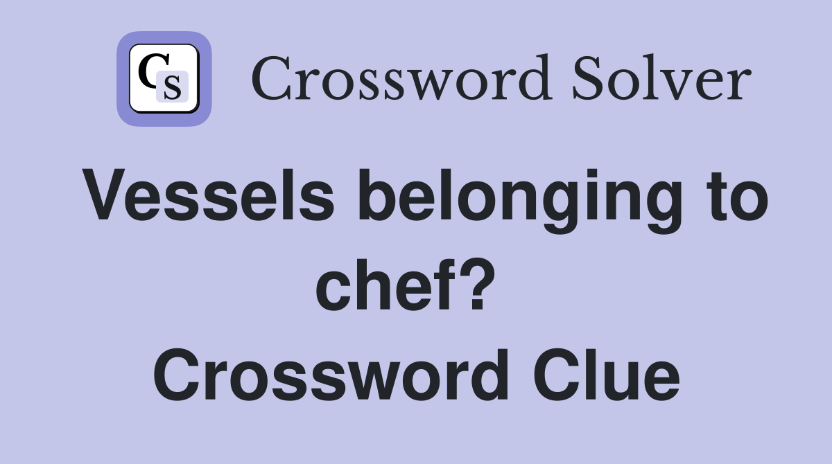 Vessels belonging to chef?  Crossword Clue