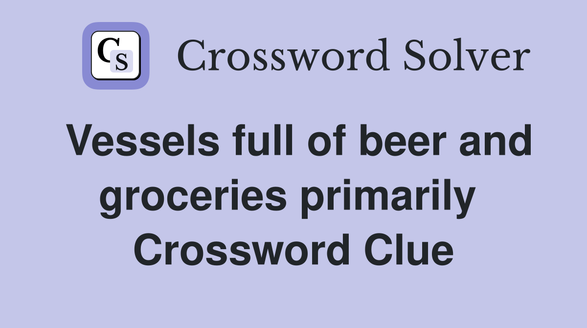 Vessels full of beer and groceries primarily  Crossword Clue