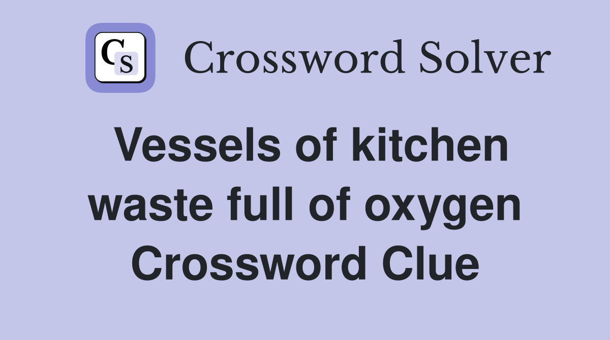 Vessels of kitchen waste full of oxygen Crossword Clue