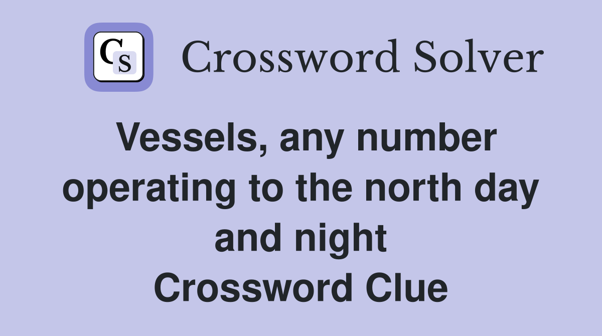 Vessels, any number operating to the north day and night Crossword Clue