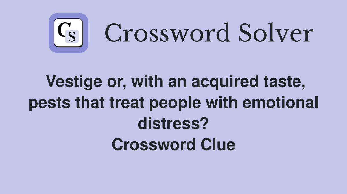 Vestige or, with an acquired taste, pests that treat people with emotional distress? Crossword Clue