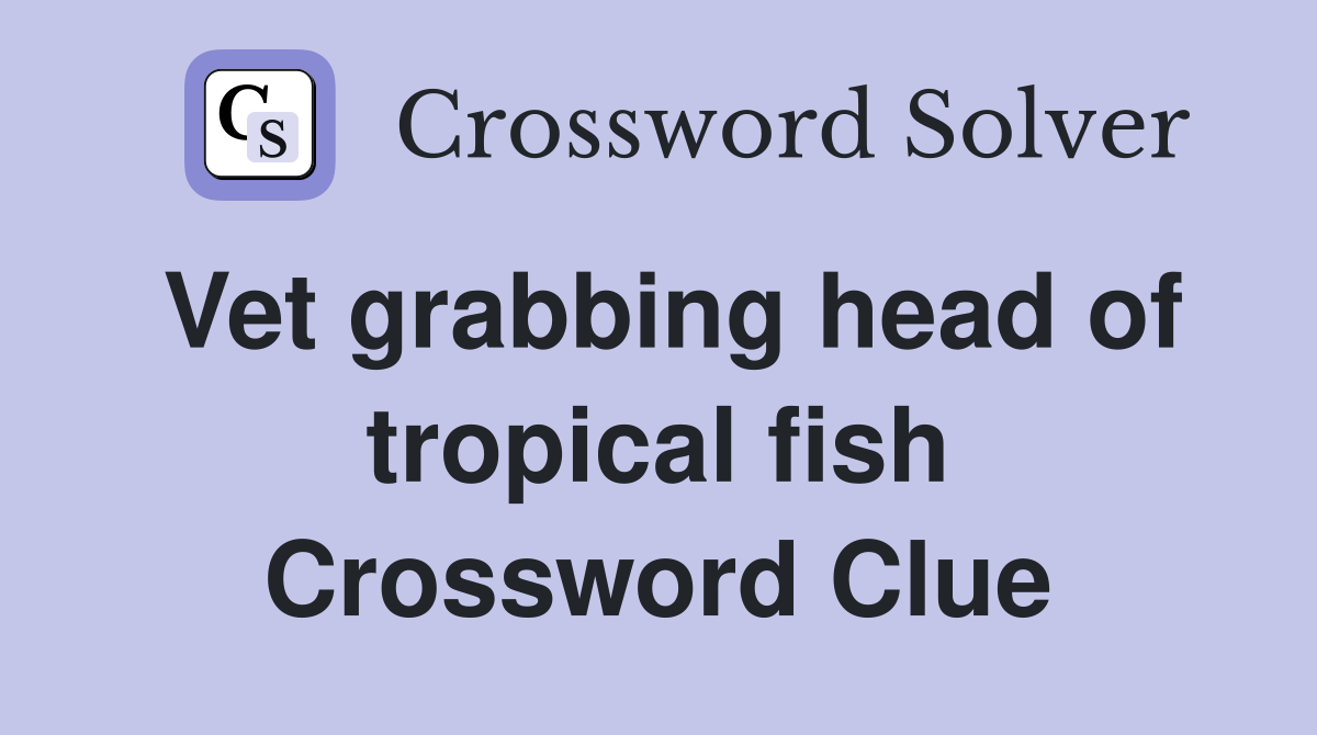 Vet grabbing head of tropical fish Crossword Clue