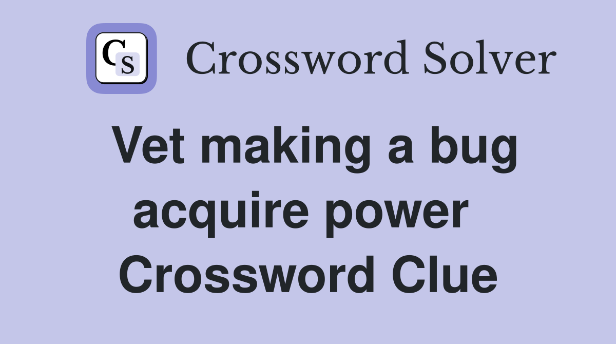Vet making a bug acquire power  Crossword Clue