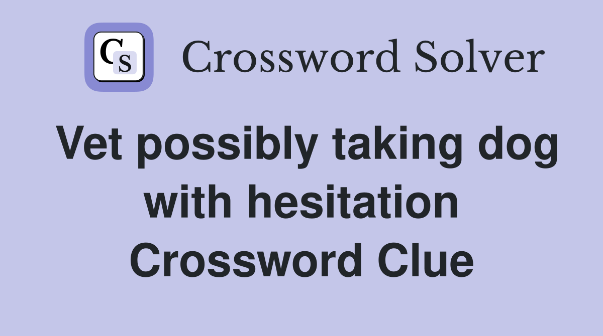 Vet possibly taking dog with hesitation Crossword Clue