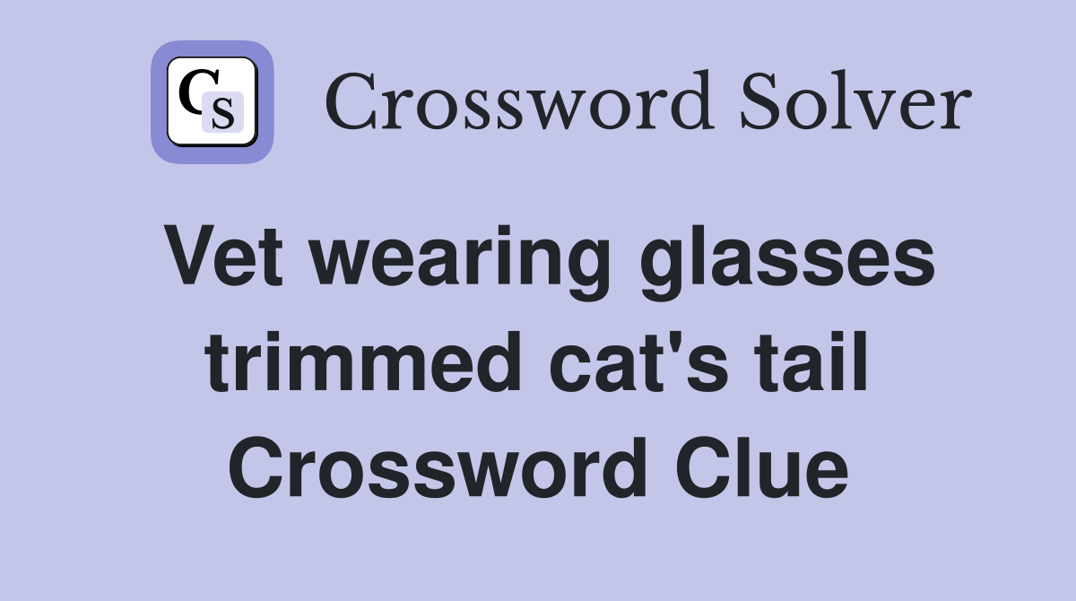 Vet wearing glasses trimmed cat's tail Crossword Clue