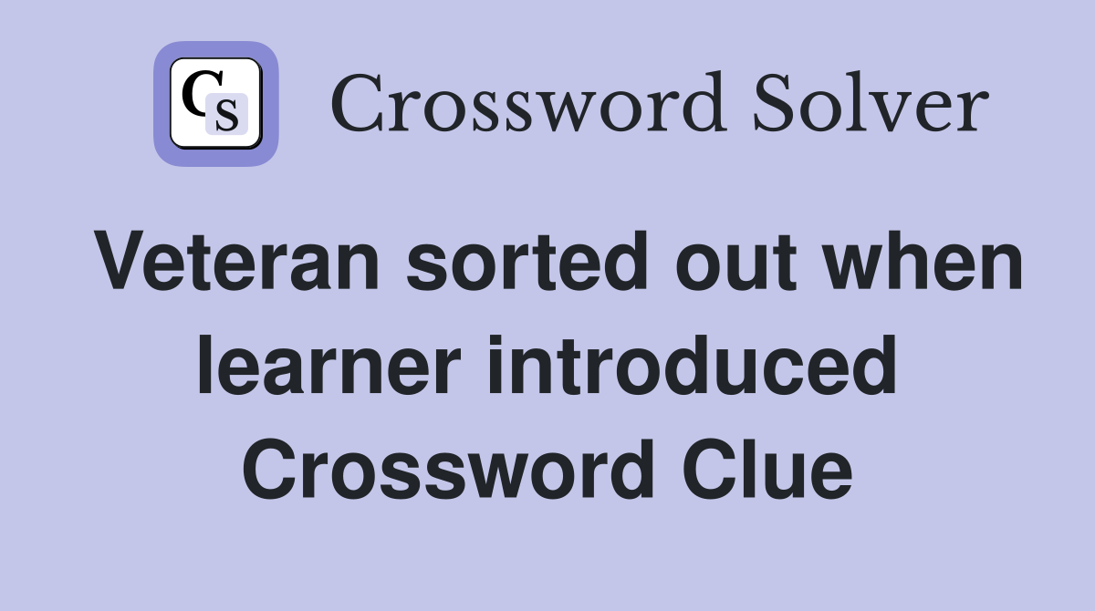 Veteran sorted out when learner introduced Crossword Clue
