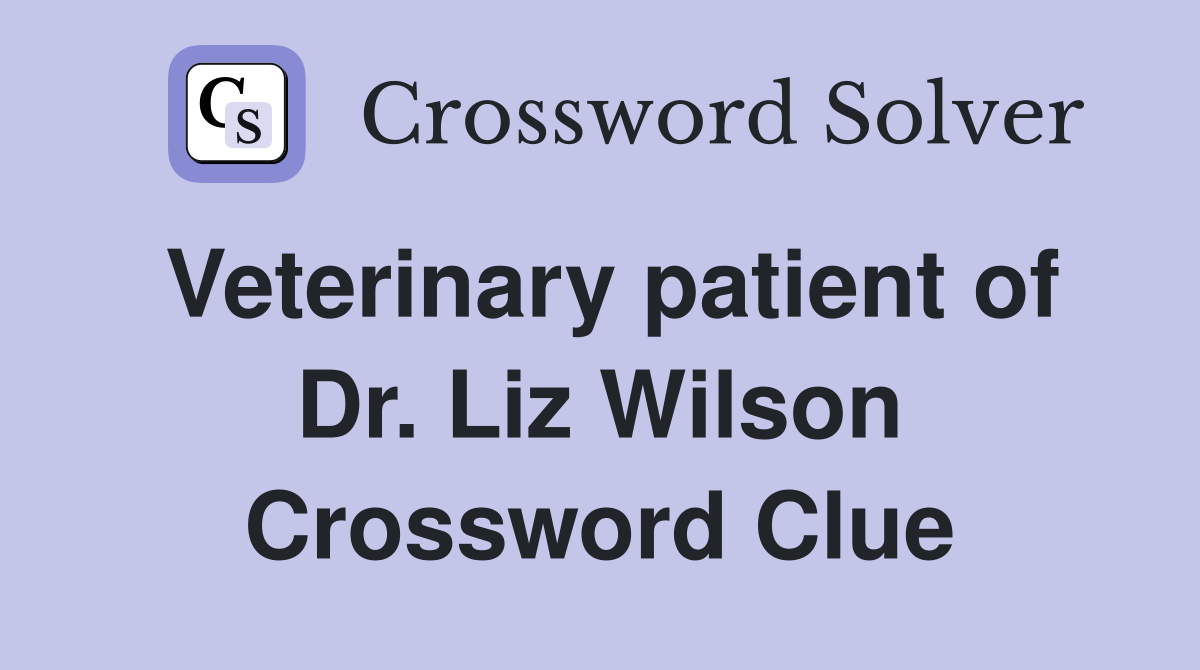 Veterinary patient of Dr. Liz Wilson Crossword Clue