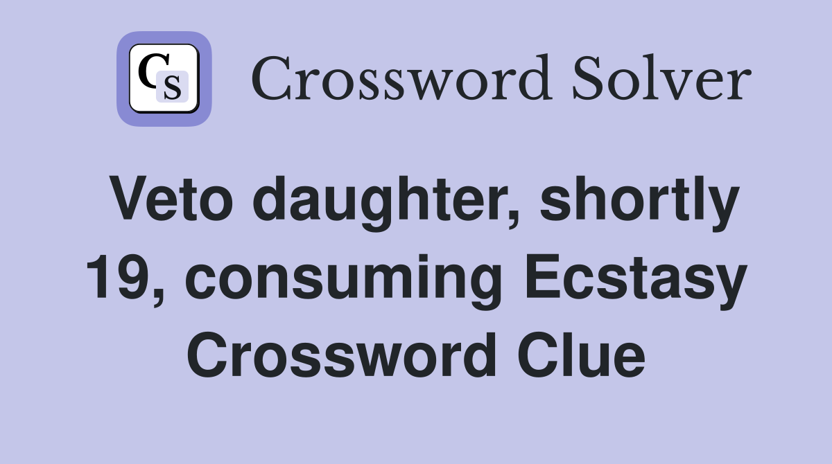 Veto daughter, shortly 19, consuming Ecstasy Crossword Clue