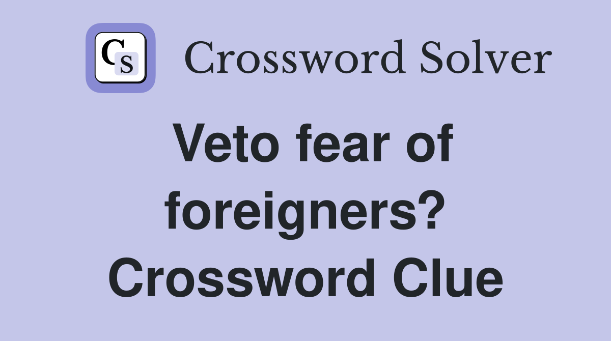 Veto fear of foreigners? Crossword Clue