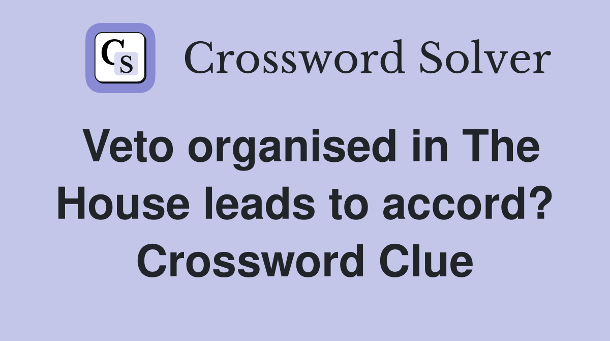 Veto organised in The House leads to accord? Crossword Clue