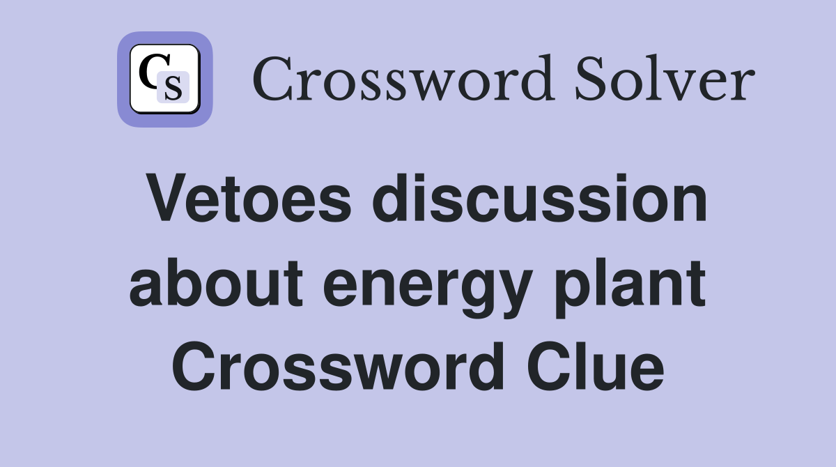 Vetoes discussion about energy plant Crossword Clue
