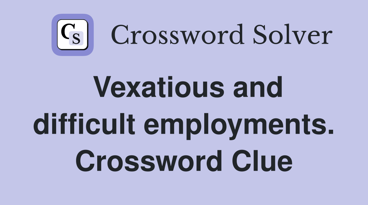 Vexatious and difficult employments. Crossword Clue