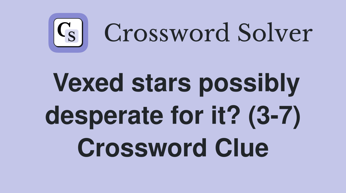 Vexed stars possibly desperate for it? (3-7) Crossword Clue