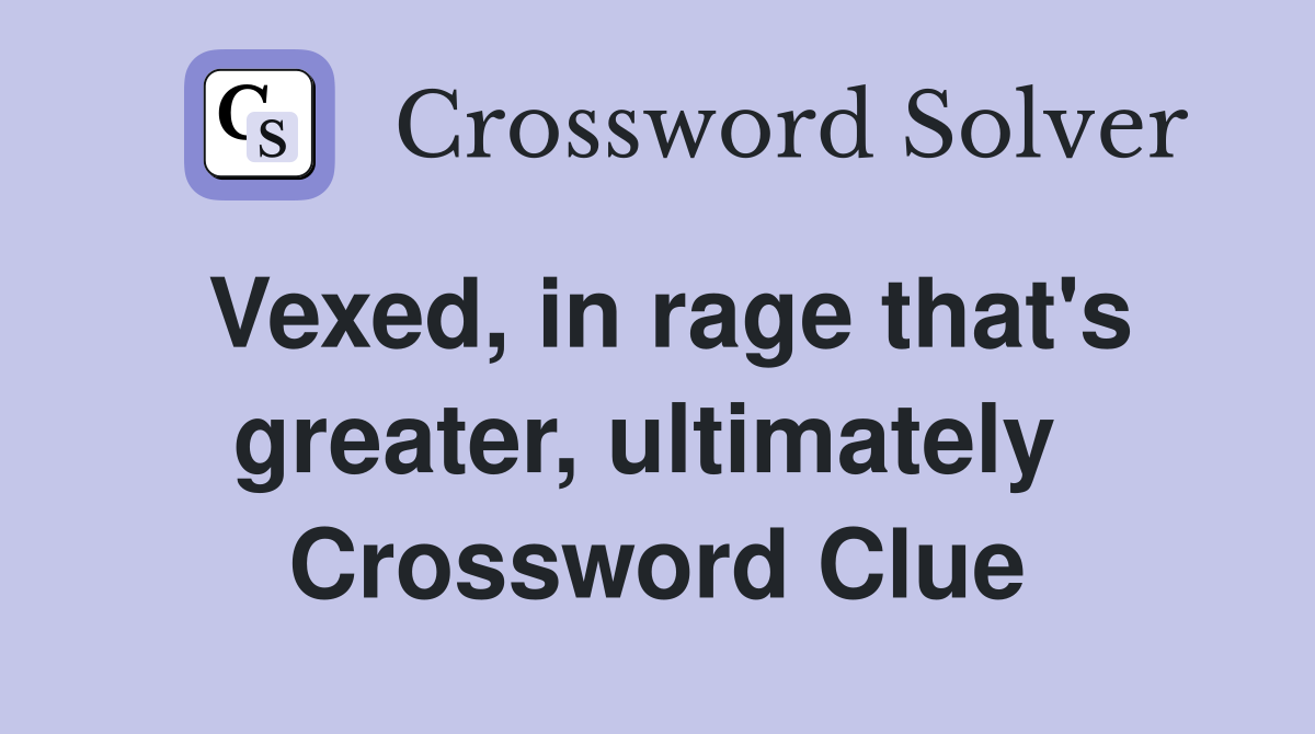 Vexed, in rage that's greater, ultimately  Crossword Clue