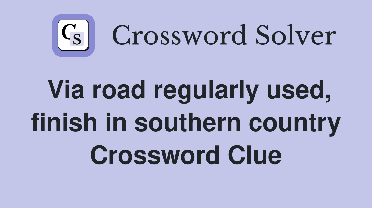 Via road regularly used, finish in southern country Crossword Clue