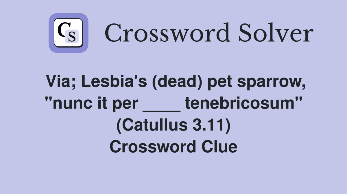 Via; Lesbia's (dead) pet sparrow, "nunc it per ____ tenebricosum" (Catullus 3.11) Crossword Clue