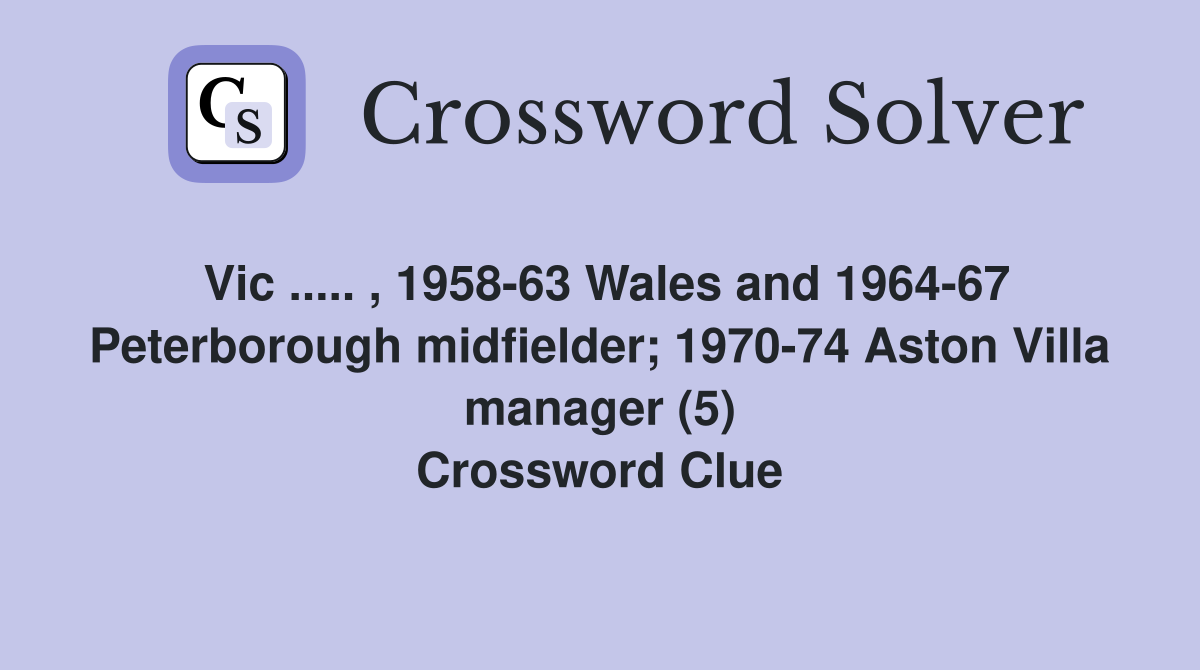 Vic ..... , 1958-63 Wales and 1964-67 Peterborough midfielder; 1970-74 Aston Villa manager (5) Crossword Clue