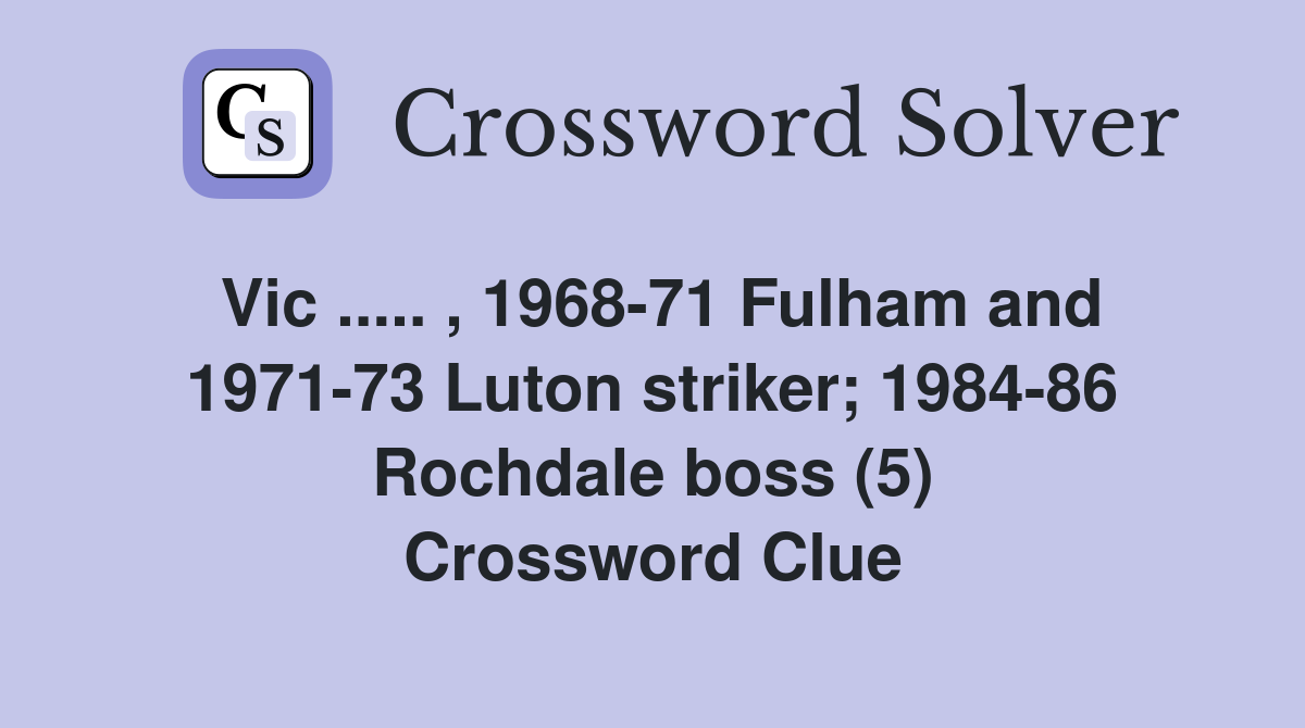 Vic ..... , 1968-71 Fulham and 1971-73 Luton striker; 1984-86 Rochdale boss (5) Crossword Clue