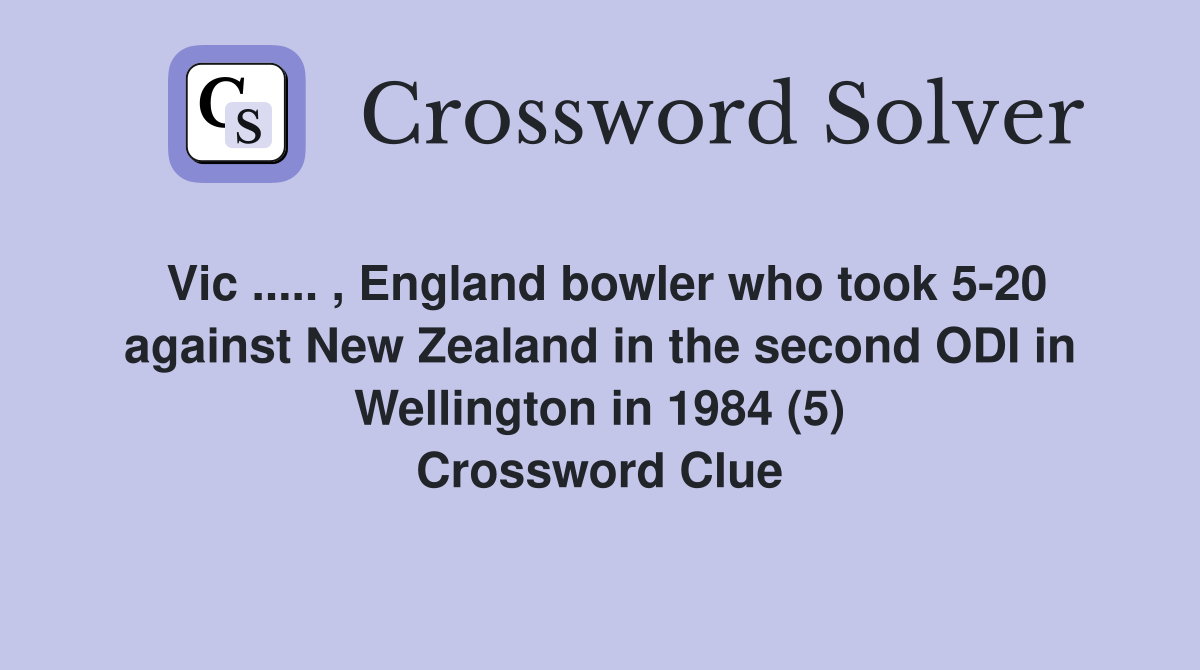 Vic ..... , England bowler who took 5-20 against New Zealand in the second ODI in Wellington in 1984 (5) Crossword Clue