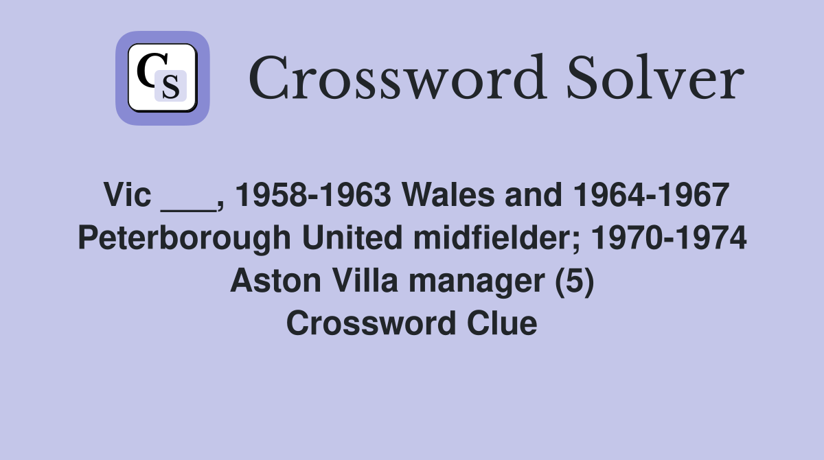 Vic ___, 1958-1963 Wales and 1964-1967 Peterborough United midfielder; 1970-1974 Aston Villa manager (5) Crossword Clue