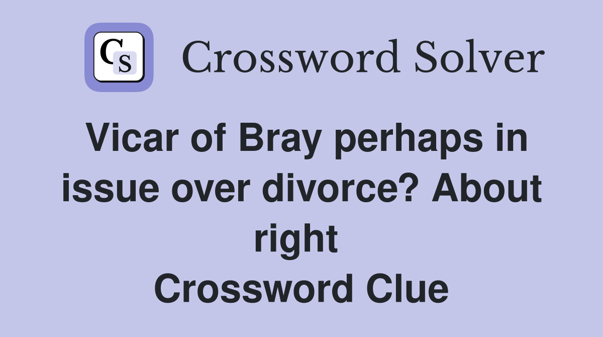 Vicar of Bray perhaps in issue over divorce? About right  Crossword Clue