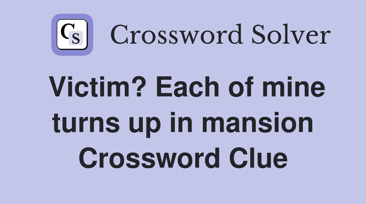 Victim? Each of mine turns up in mansion Crossword Clue
