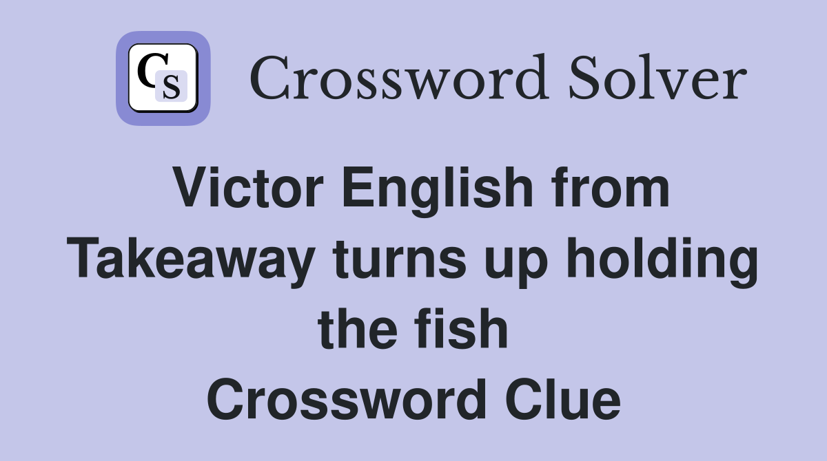 Victor English from Takeaway turns up holding the fish Crossword Clue