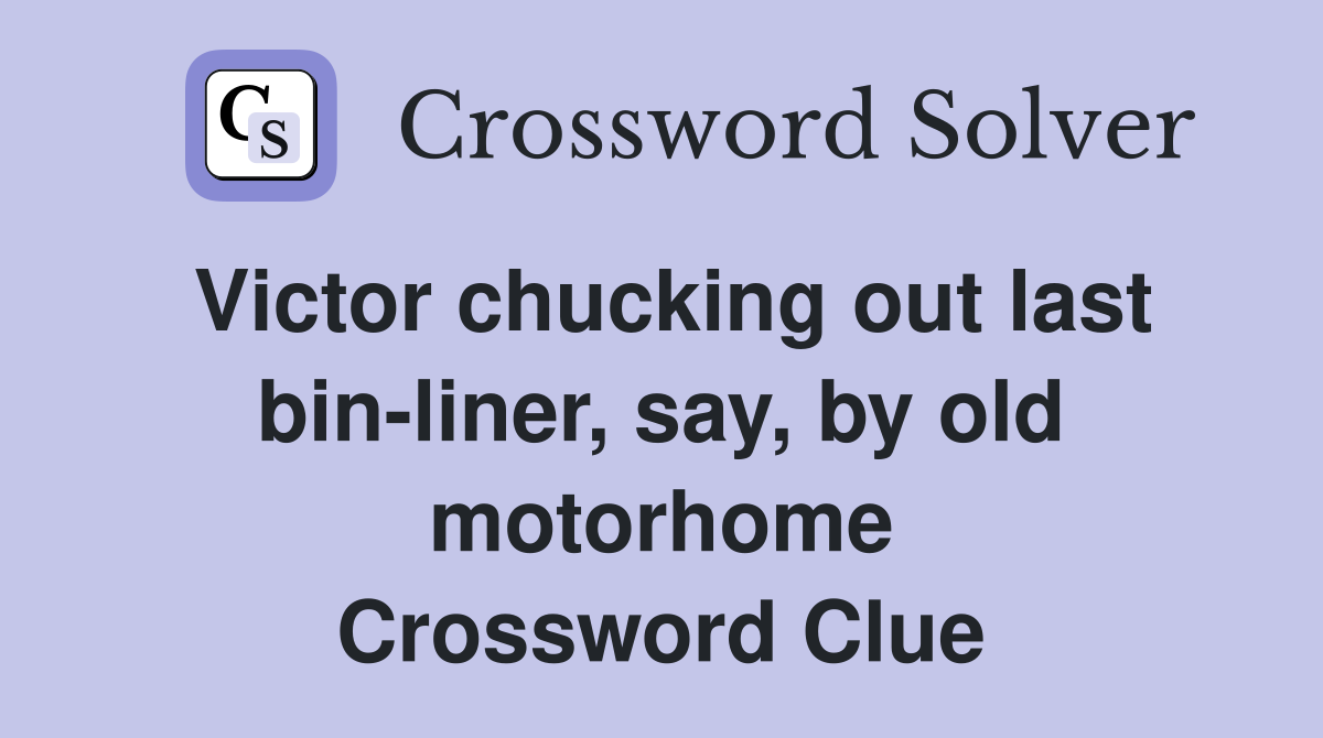 Victor chucking out last bin-liner, say, by old motorhome Crossword Clue